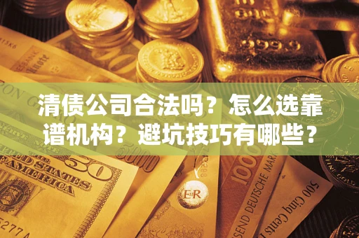 武汉清债公司合法吗？怎么选靠谱机构？避坑技巧有哪些？