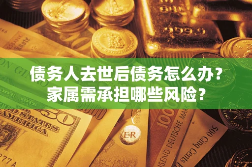 武汉债务人去世后债务怎么办？家属需承担哪些风险？