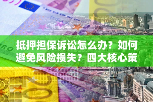 武汉抵押担保诉讼怎么办？如何避免风险损失？四大核心策略全解读