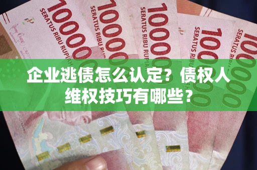 武汉企业逃债怎么认定？债权人维权技巧有哪些？