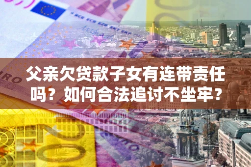 武汉父亲欠贷款子女有连带责任吗？如何合法追讨不坐牢？