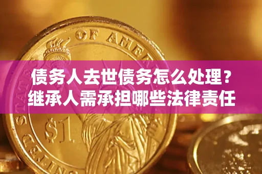 武汉债务人去世债务怎么处理？继承人需承担哪些法律责任？