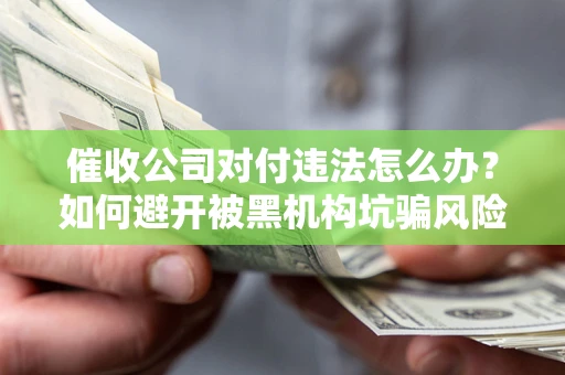 武汉催收公司对付违法怎么办？如何避开被黑机构坑骗风险