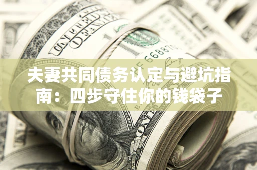 武汉夫妻共同债务认定与避坑指南：四步守住你的钱袋子