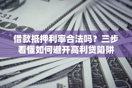 武汉借款抵押利率合法吗？三步看懂如何避开高利贷陷阱