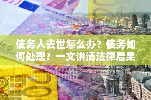 武汉债务人去世怎么办？债务如何处理？一文讲清法律后果