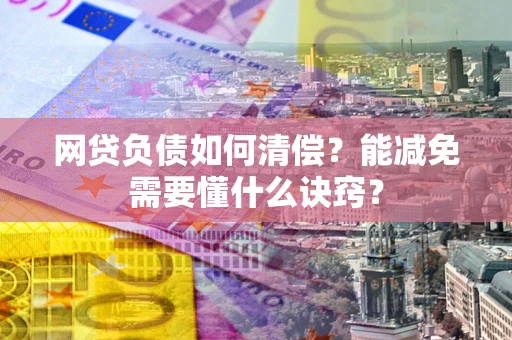武汉网贷负债如何清偿？能减免需要懂什么诀窍？