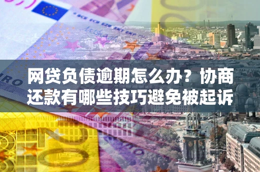 武汉网贷负债逾期怎么办？协商还款有哪些技巧避免被起诉？