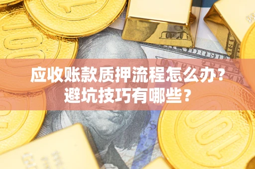 武汉应收账款质押流程怎么办？避坑技巧有哪些？
