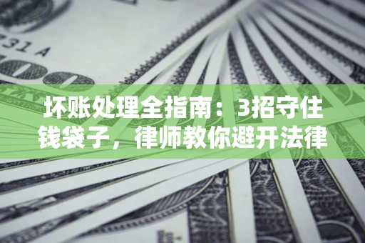 武汉坏账处理全指南：3招守住钱袋子，律师教你避开法律雷区