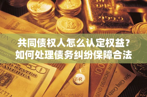武汉共同债权人怎么认定权益？如何处理债务纠纷保障合法权益？