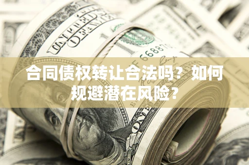 武汉合同债权转让合法吗?如何规避潜在风险? 武汉合同债权转让合法吗?如何规避潜在风险?
