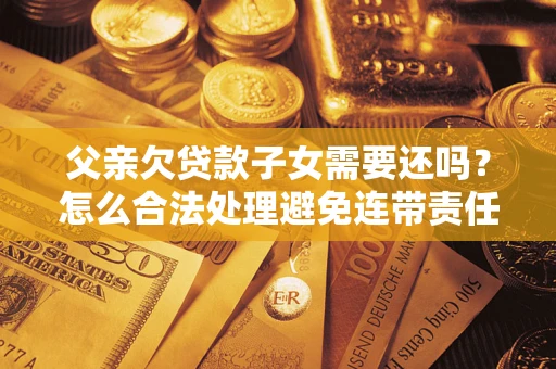 武汉父亲欠贷款子女需要还吗？怎么合法处理避免连带责任？