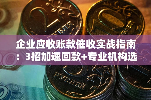 武汉企业应收账款催收实战指南：3招加速回款+专业机构选择避坑