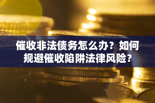武汉催收非法债务怎么办？如何规避催收陷阱法律风险？