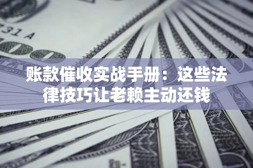 武汉账款催收实战手册：这些法律技巧让老赖主动还钱