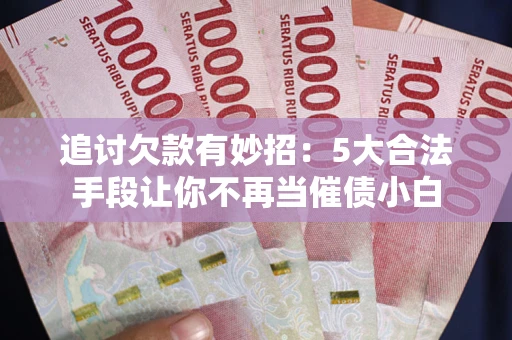 武汉追讨欠款有妙招：5大合法手段让你不再当催债小白