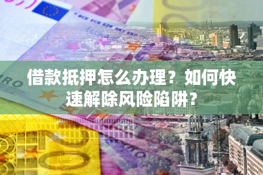 武汉借款抵押怎么办理？如何快速解除风险陷阱？