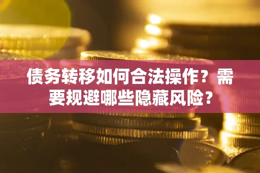 武汉债务转移如何合法操作？需要规避哪些隐藏风险？