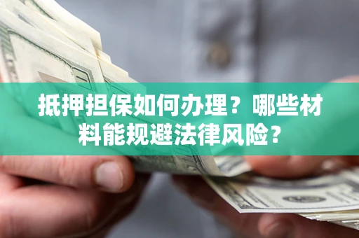 武汉抵押担保如何办理？哪些材料能规避法律风险？