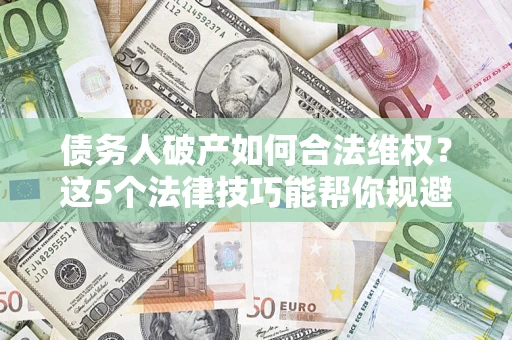 武汉债务人破产如何合法维权？这5个法律技巧能帮你规避风险