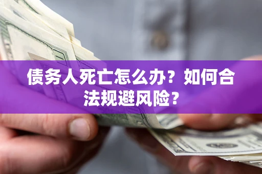 武汉债务人死亡怎么办？如何合法规避风险？
