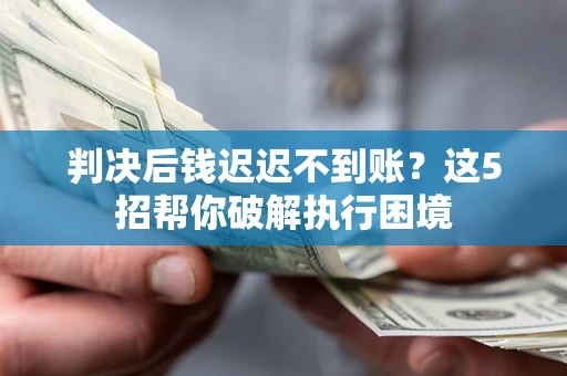 武汉判决后钱迟迟不到账？这5招帮你破解执行困境
