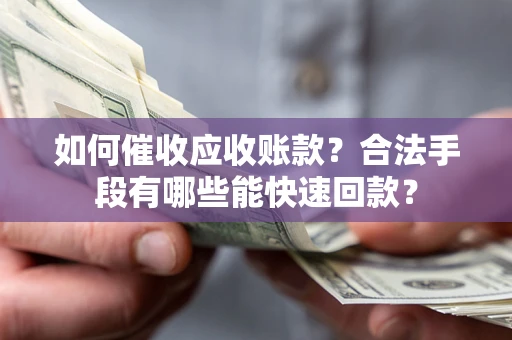 武汉如何催收应收账款？合法手段有哪些能快速回款？