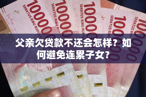 武汉父亲欠贷款不还会怎样？如何避免连累子女？