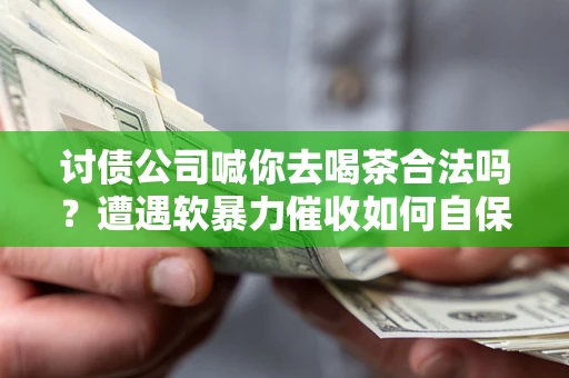 武汉讨债公司喊你去喝茶合法吗？遭遇软暴力催收如何自保？