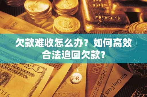 武汉欠款难收怎么办？如何高效合法追回欠款？