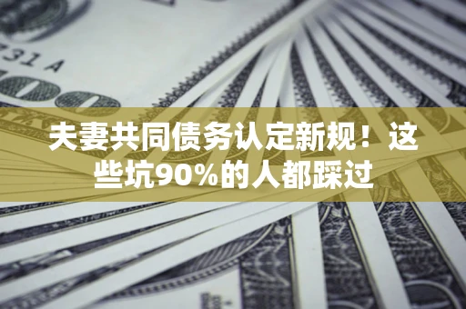 武汉夫妻共同债务认定新规！这些坑90%的人都踩过