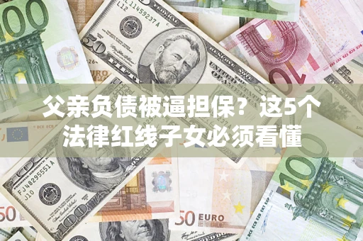 武汉父亲负债被逼担保？这5个法律红线子女必须看懂