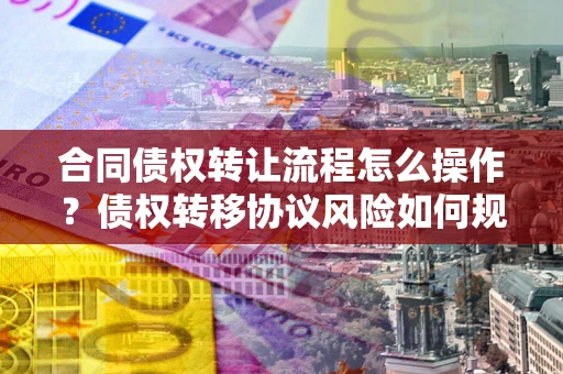 武汉合同债权转让流程怎么操作？债权转移协议风险如何规避？