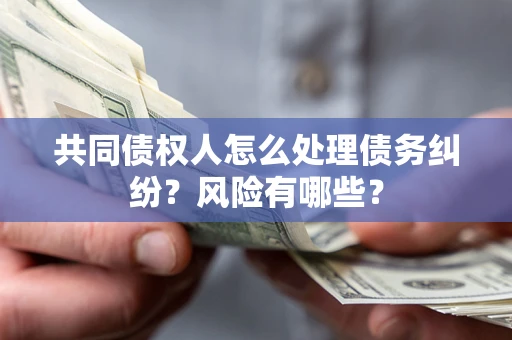 武汉共同债权人怎么处理债务纠纷？风险有哪些？