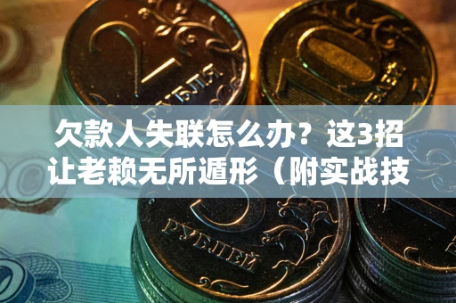 武汉欠款人失联怎么办？这3招让老赖无所遁形（附实战技巧）