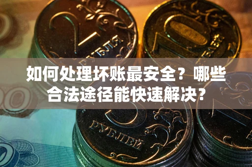 武汉如何处理坏账最安全？哪些合法途径能快速解决？
