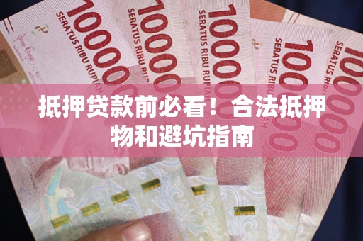 武汉抵押贷款前必看！合法抵押物和避坑指南