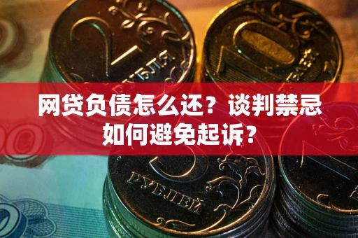 武汉网贷负债怎么还？谈判禁忌如何避免起诉？
