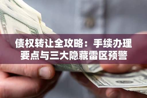 武汉债权转让全攻略：手续办理要点与三大隐藏雷区预警
