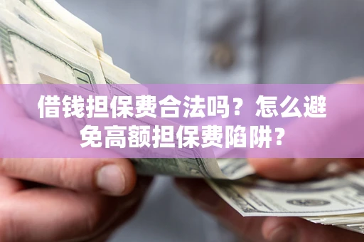 武汉借钱担保费合法吗？怎么避免高额担保费陷阱？