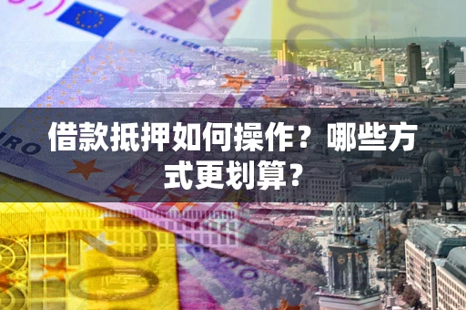武汉借款抵押如何操作？哪些方式更划算？