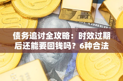 武汉债务追讨全攻略：时效过期后还能要回钱吗？6种合法手段助你维权