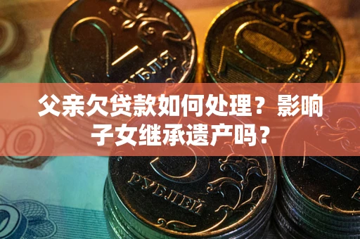 武汉父亲欠贷款如何处理?影响子女继承遗产吗? 武汉父亲欠贷款如何处理?影响子女继承遗产吗?