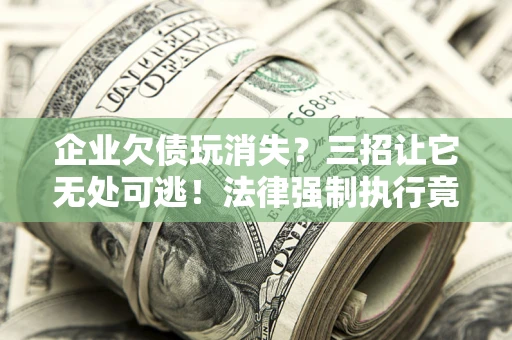 武汉企业欠债玩消失？三招让它无处可逃！法律强制执行竟比讨债公司还狠？