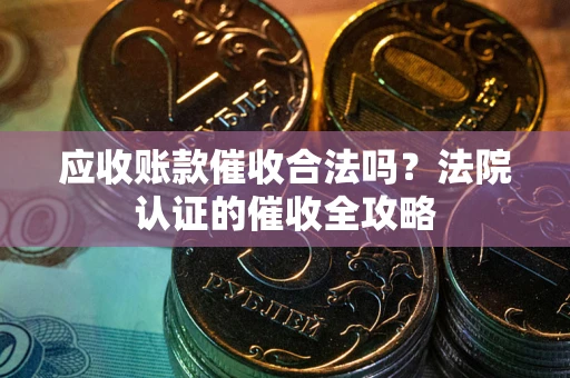 武汉应收账款催收合法吗？法院认证的催收全攻略