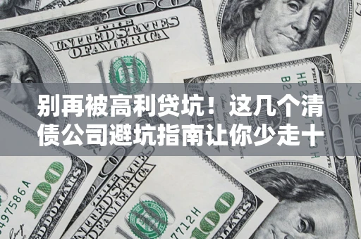 武汉别再被高利贷坑！这几个清债公司避坑指南让你少走十年弯路