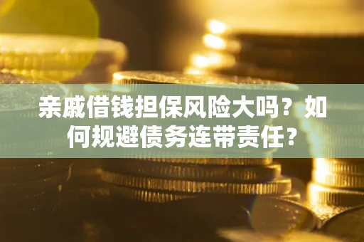 武汉亲戚借钱担保风险大吗？如何规避债务连带责任？
