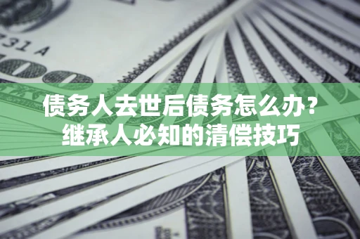 武汉债务人去世后债务怎么办？继承人必知的清偿技巧