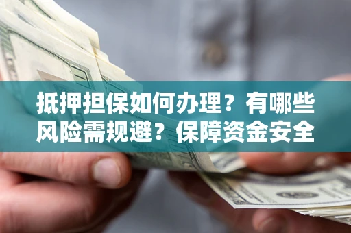 武汉抵押担保如何办理？有哪些风险需规避？保障资金安全
